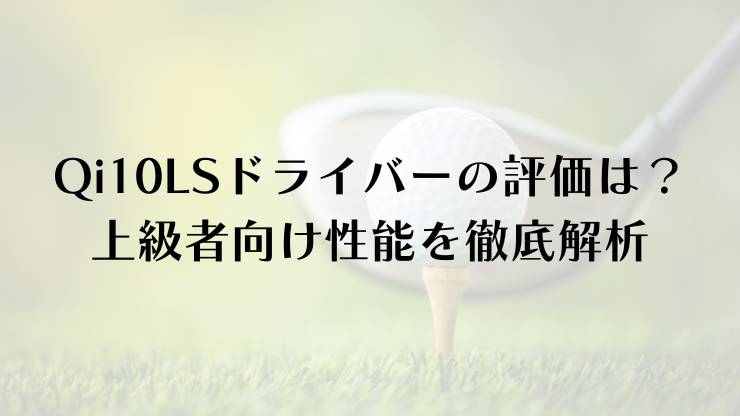 Qi10LSドライバーの評価は？上級者向け性能を徹底解析