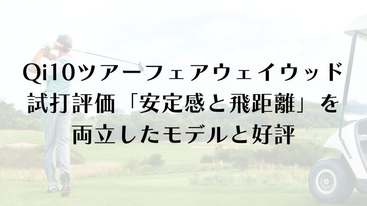 Qi10ツアーフェアウェイウッドの試打評価「安定感と飛距離」を両立したモデルと好評