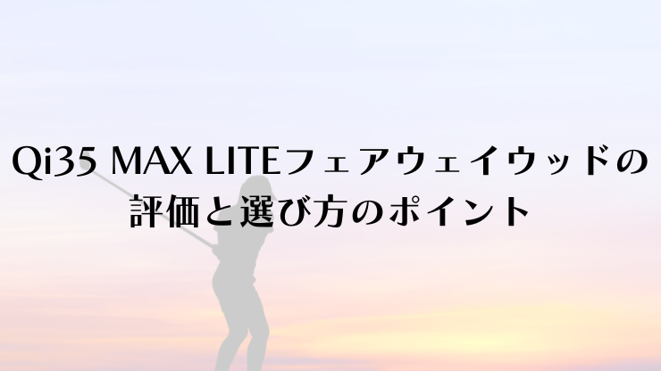 【徹底解説】Qi35 MAX LITEフェアウェイウッドの評価と選び方のポイント