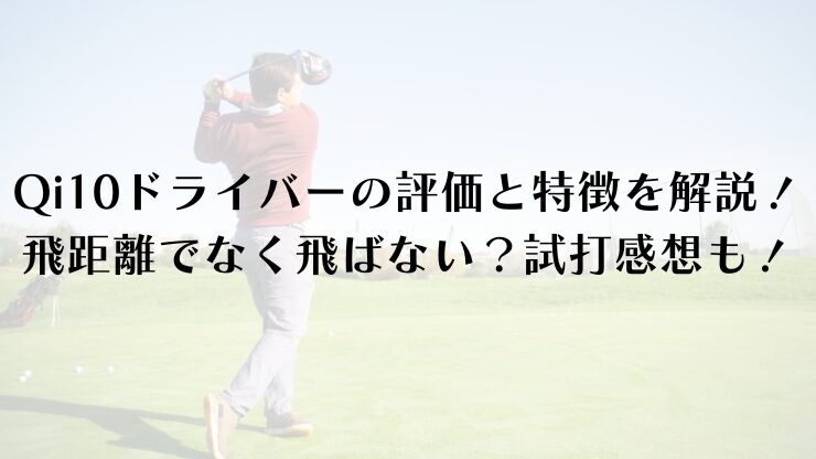 Qi10ドライバーの評価と特徴を徹底解説！飛距離がでなく飛ばない？試打感想も！